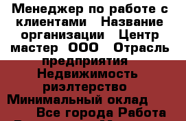 Менеджер по работе с клиентами › Название организации ­ Центр мастер, ООО › Отрасль предприятия ­ Недвижимость, риэлтерство › Минимальный оклад ­ 50 000 - Все города Работа » Вакансии   . Мордовия респ.